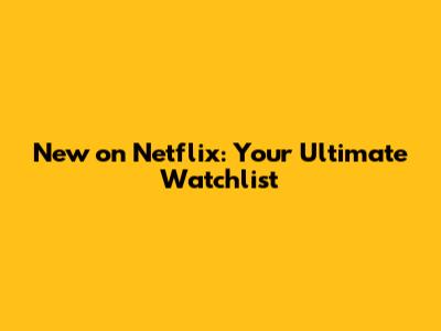 New on Netflix: Your Ultimate Watchlist
