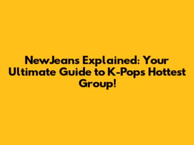 NewJeans Explained: Your Ultimate Guide to K-Pop's Hottest Group!