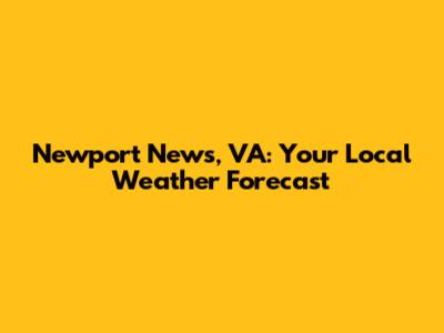Newport News, VA: Your Local Weather Forecast