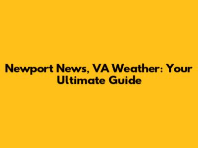 Newport News, VA Weather: Your Ultimate Guide