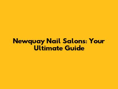 Newquay Nail Salons: Your Ultimate Guide