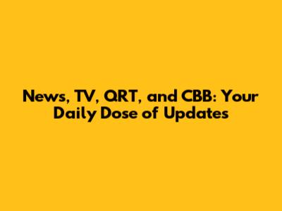 News, TV, QRT, and CBB: Your Daily Dose of Updates