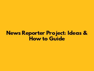 News Reporter Project: Ideas & How to Guide