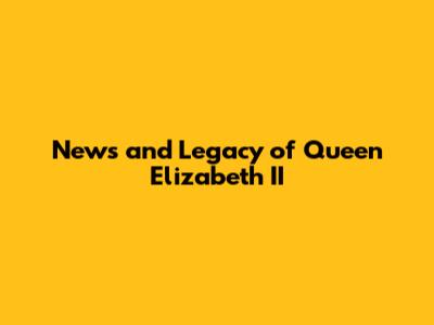 News and Legacy of Queen Elizabeth II