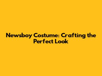 Newsboy Costume: Crafting the Perfect Look