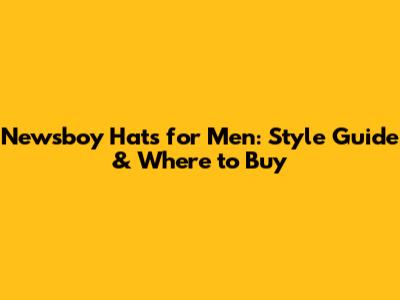 Newsboy Hats for Men: Style Guide & Where to Buy