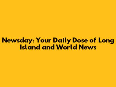 Newsday: Your Daily Dose of Long Island and World News