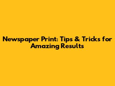 Newspaper Print: Tips & Tricks for Amazing Results