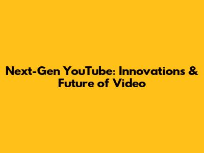Next-Gen YouTube: Innovations & Future of Video