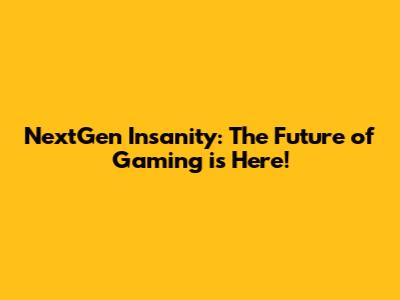 NextGen Insanity: The Future of Gaming is Here!