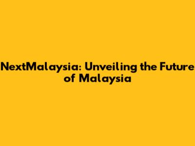 NextMalaysia: Unveiling the Future of Malaysia