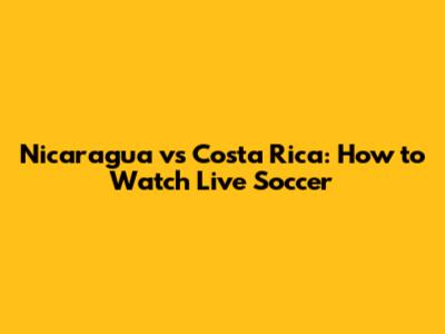 Nicaragua vs Costa Rica: How to Watch Live Soccer