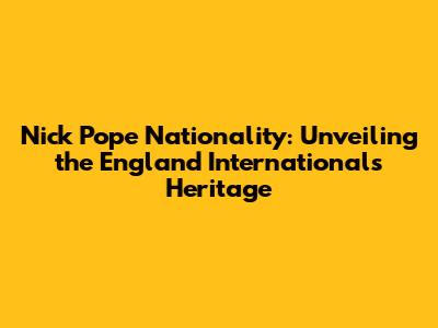 Nick Pope Nationality: Unveiling the England International's Heritage