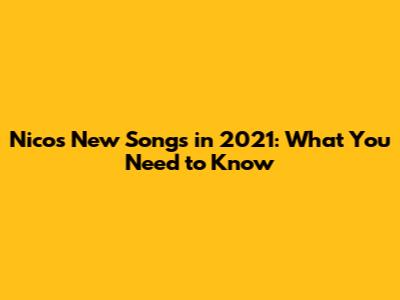 Nico's New Songs in 2021: What You Need to Know