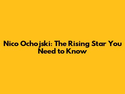 Nico Ochojski: The Rising Star You Need to Know