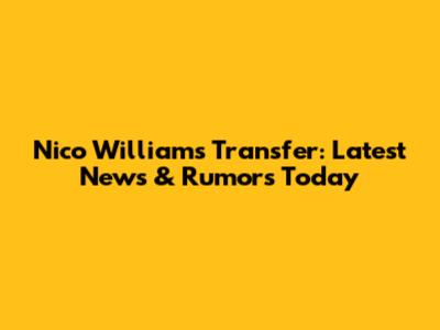 Nico Williams Transfer: Latest News & Rumors Today
