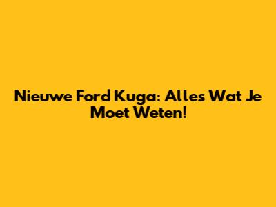 Nieuwe Ford Kuga: Alles Wat Je Moet Weten!