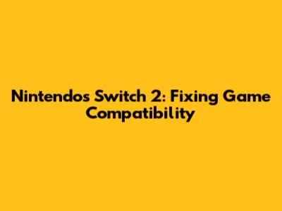 Nintendo's Switch 2: Fixing Game Compatibility