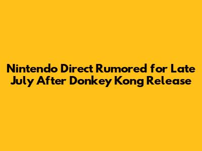 Nintendo Direct Rumored for Late July After Donkey Kong Release