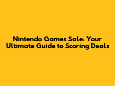 Nintendo Games Sale: Your Ultimate Guide to Scoring Deals