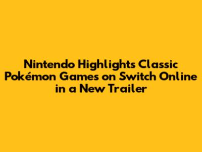 Nintendo Highlights Classic Pokémon Games on Switch Online in a New Trailer