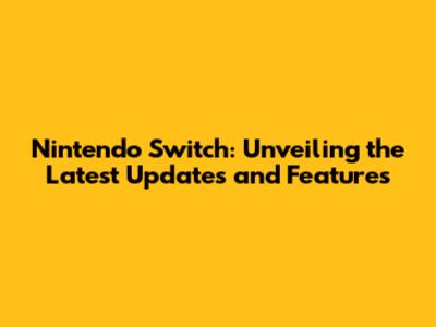 Nintendo Switch: Unveiling the Latest Updates and Features