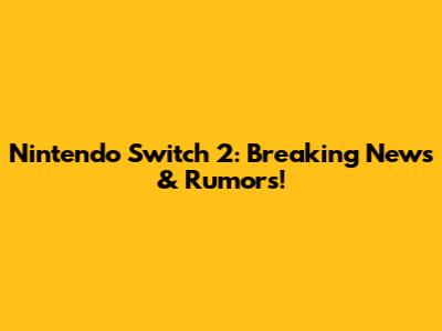 Nintendo Switch 2: Breaking News & Rumors!