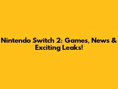 Nintendo Switch 2: Games, News & Exciting Leaks!
