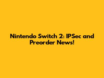 Nintendo Switch 2: IPSec and Preorder News!