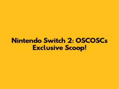 Nintendo Switch 2: OSCOSC's Exclusive Scoop!