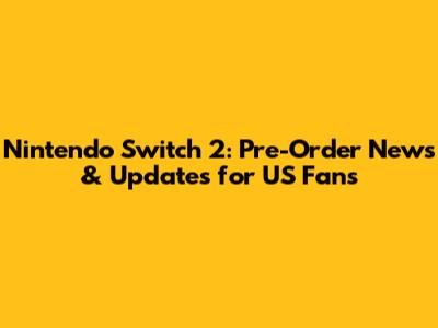 Nintendo Switch 2: Pre-Order News & Updates for US Fans