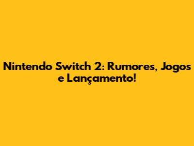Nintendo Switch 2: Rumores, Jogos e Lançamento!