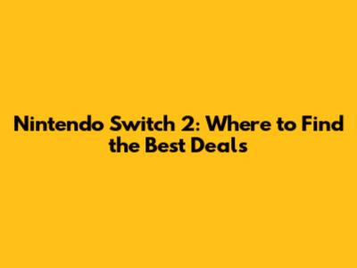 Nintendo Switch 2: Where to Find the Best Deals
