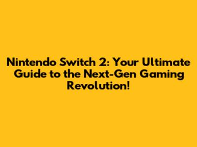 Nintendo Switch 2: Your Ultimate Guide to the Next-Gen Gaming Revolution!
