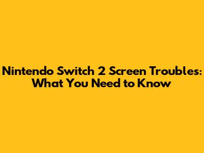 Nintendo Switch 2 Screen Troubles: What You Need to Know