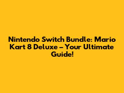 Nintendo Switch Bundle: Mario Kart 8 Deluxe – Your Ultimate Guide!
