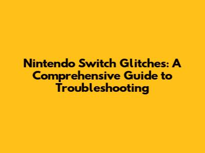 Nintendo Switch Glitches: A Comprehensive Guide to Troubleshooting