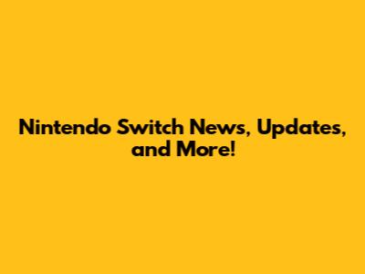Nintendo Switch News, Updates, and More!