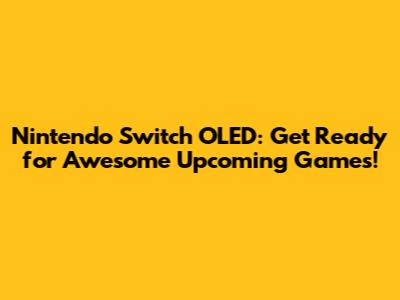 Nintendo Switch OLED: Get Ready for Awesome Upcoming Games!