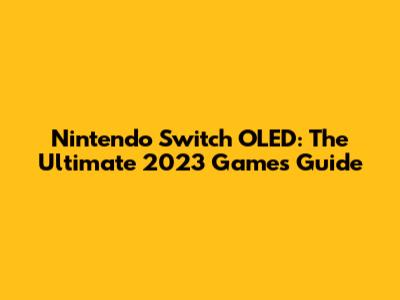 Nintendo Switch OLED: The Ultimate 2023 Games Guide