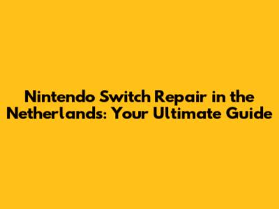 Nintendo Switch Repair in the Netherlands: Your Ultimate Guide