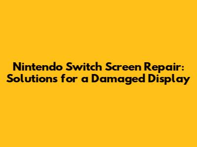 Nintendo Switch Screen Repair: Solutions for a Damaged Display