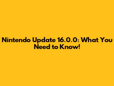 Nintendo Update 16.0.0: What You Need to Know!