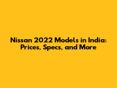 Nissan 2022 Models in India: Prices, Specs, and More