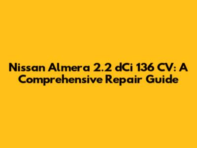 Nissan Almera 2.2 dCi 136 CV: A Comprehensive Repair Guide