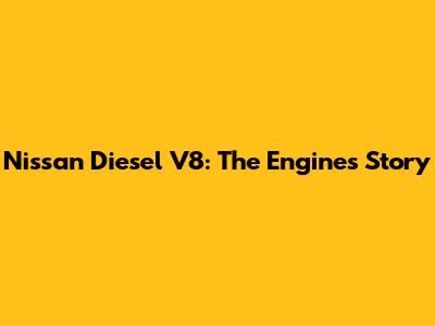 Nissan Diesel V8: The Engine's Story