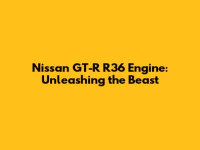 Nissan GT-R R36 Engine: Unleashing the Beast
