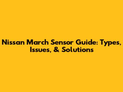 Nissan March Sensor Guide: Types, Issues, & Solutions