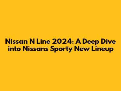 Nissan N Line 2024: A Deep Dive into Nissan's Sporty New Lineup