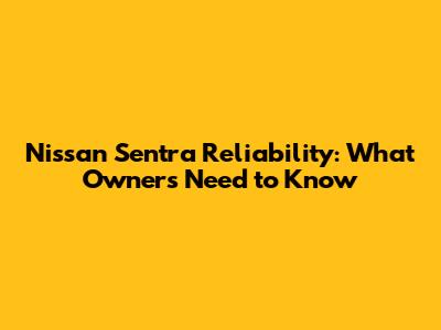 Nissan Sentra Reliability: What Owners Need to Know